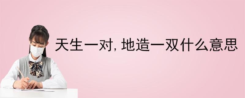 “天生一对，地造一双”是什么意思？(天生一对,地配一双的意思)-图1