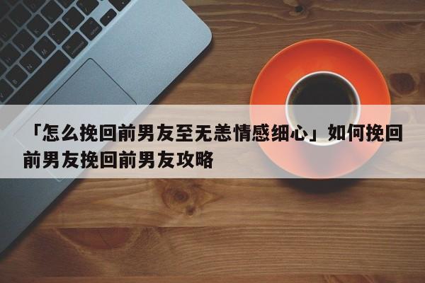 怎么挽回前男朋友？(如何挽回前男友)-图3