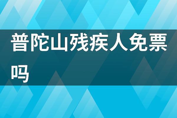 舟山残疾人补贴标准？残疾人在普陀山景点买票是怎样买的？-图1